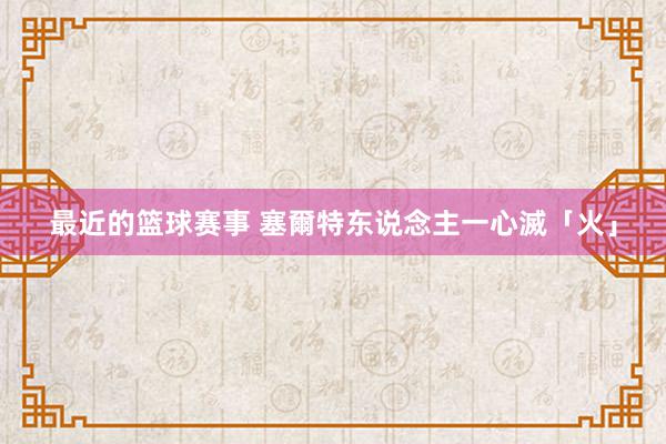 最近的篮球赛事 塞爾特东说念主一心滅「火」