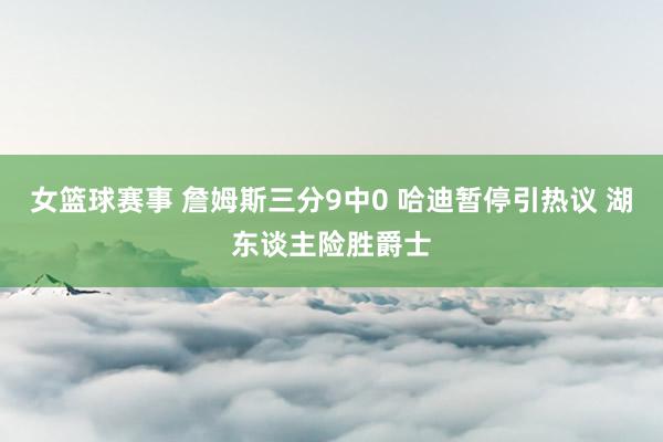 女篮球赛事 詹姆斯三分9中0 哈迪暂停引热议 湖东谈主险胜爵士