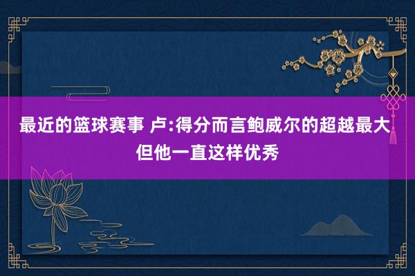 最近的篮球赛事 卢:得分而言鲍威尔的超越最大 但他一直这样优秀