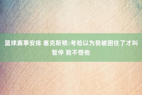 篮球赛事安排 塞克斯顿:考验以为我被困住了才叫暂停 我不怪他