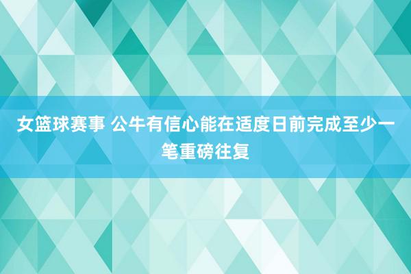 女篮球赛事 公牛有信心能在适度日前完成至少一笔重磅往复