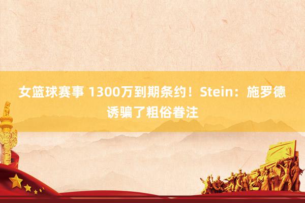 女篮球赛事 1300万到期条约！Stein：施罗德诱骗了粗俗眷注