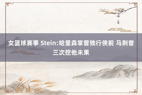 女篮球赛事 Stein:哈里森掌管独行侠前 马刺曾三次挖他未果