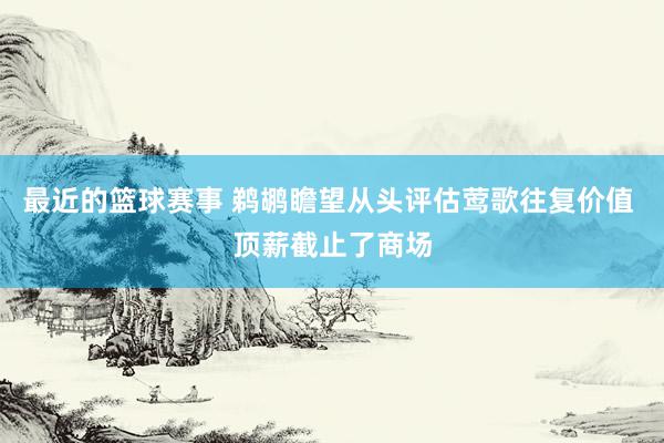 最近的篮球赛事 鹈鹕瞻望从头评估莺歌往复价值 顶薪截止了商场