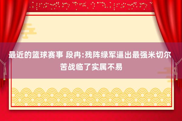 最近的篮球赛事 段冉:残阵绿军逼出最强米切尔 苦战临了实属不易