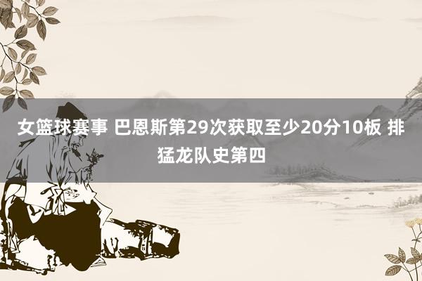 女篮球赛事 巴恩斯第29次获取至少20分10板 排猛龙队史第四