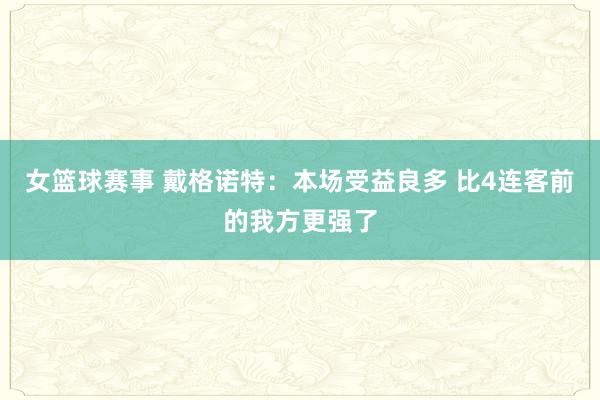 女篮球赛事 戴格诺特：本场受益良多 比4连客前的我方更强了