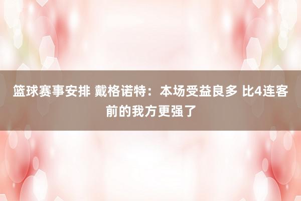 篮球赛事安排 戴格诺特：本场受益良多 比4连客前的我方更强了