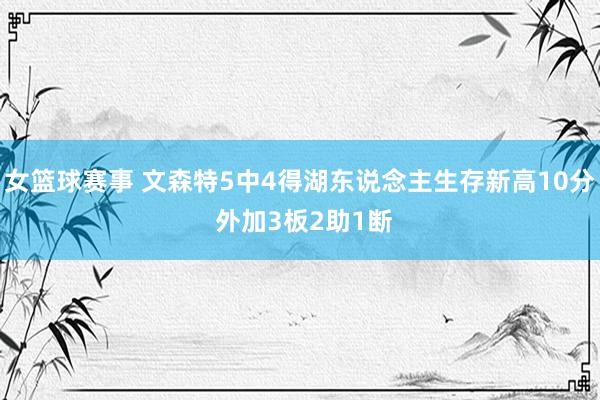 女篮球赛事 文森特5中4得湖东说念主生存新高10分 外加3板2助1断