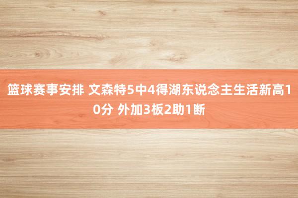 篮球赛事安排 文森特5中4得湖东说念主生活新高10分 外加3板2助1断