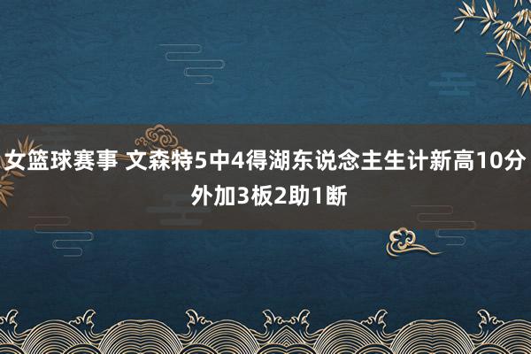 女篮球赛事 文森特5中4得湖东说念主生计新高10分 外加3板2助1断