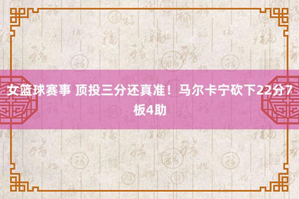 女篮球赛事 顶投三分还真准！马尔卡宁砍下22分7板4助