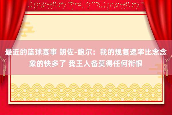 最近的篮球赛事 朗佐-鲍尔：我的规复速率比念念象的快多了 我王人备莫得任何衔恨