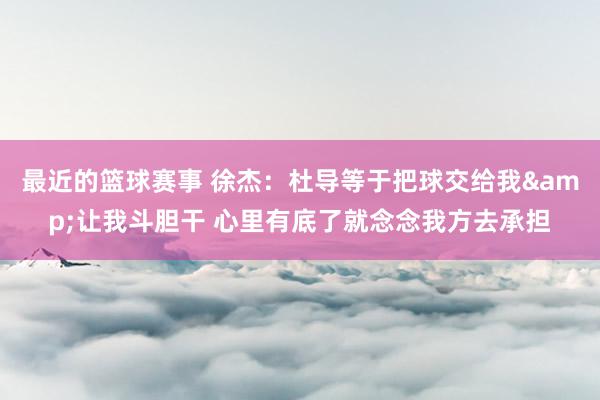 最近的篮球赛事 徐杰：杜导等于把球交给我&让我斗胆干 心里有底了就念念我方去承担