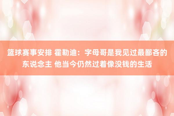 篮球赛事安排 霍勒迪：字母哥是我见过最鄙吝的东说念主 他当今仍然过着像没钱的生活