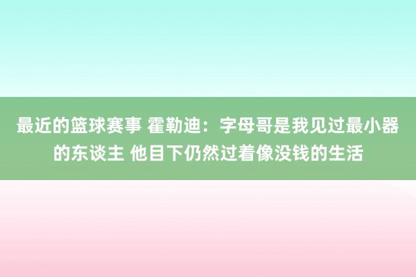 最近的篮球赛事 霍勒迪：字母哥是我见过最小器的东谈主 他目下仍然过着像没钱的生活