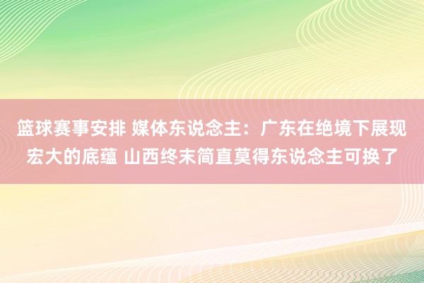 篮球赛事安排 媒体东说念主：广东在绝境下展现宏大的底蕴 山西终末简直莫得东说念主可换了