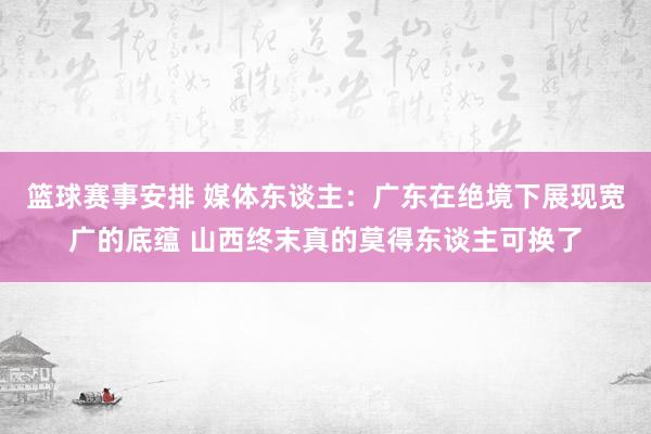 篮球赛事安排 媒体东谈主：广东在绝境下展现宽广的底蕴 山西终末真的莫得东谈主可换了