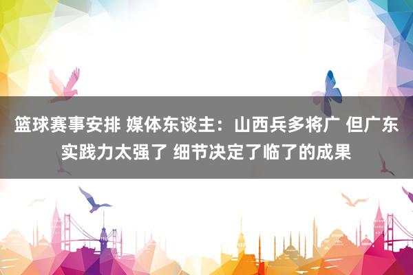 篮球赛事安排 媒体东谈主：山西兵多将广 但广东实践力太强了 细节决定了临了的成果