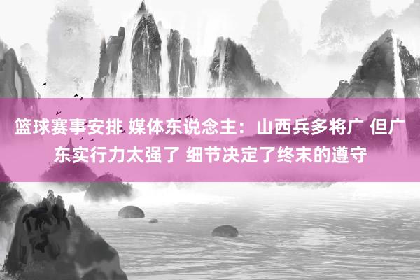 篮球赛事安排 媒体东说念主：山西兵多将广 但广东实行力太强了 细节决定了终末的遵守