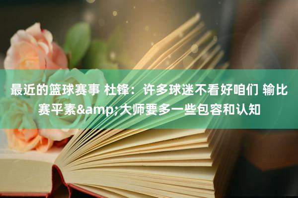 最近的篮球赛事 杜锋：许多球迷不看好咱们 输比赛平素&大师要多一些包容和认知