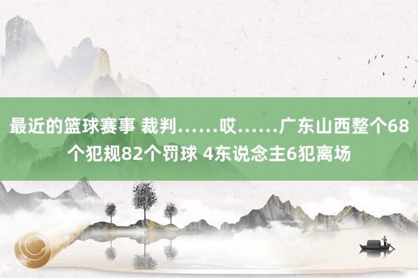 最近的篮球赛事 裁判……哎……广东山西整个68个犯规82个罚球 4东说念主6犯离场