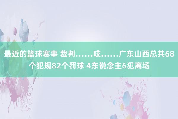 最近的篮球赛事 裁判……哎……广东山西总共68个犯规82个罚球 4东说念主6犯离场