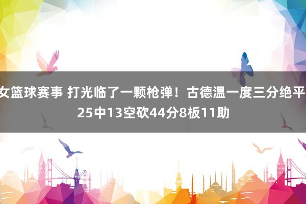 女篮球赛事 打光临了一颗枪弹！古德温一度三分绝平 25中13空砍44分8板11助