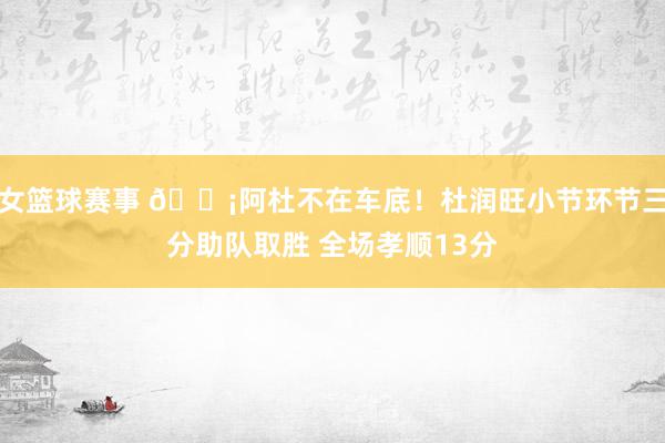 女篮球赛事 🗡阿杜不在车底！杜润旺小节环节三分助队取胜 全场孝顺13分