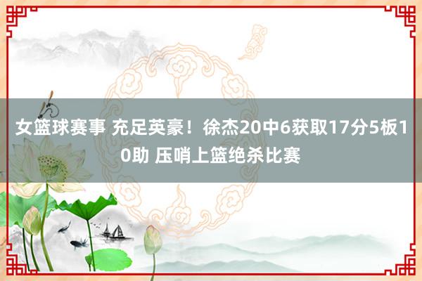 女篮球赛事 充足英豪！徐杰20中6获取17分5板10助 压哨上篮绝杀比赛