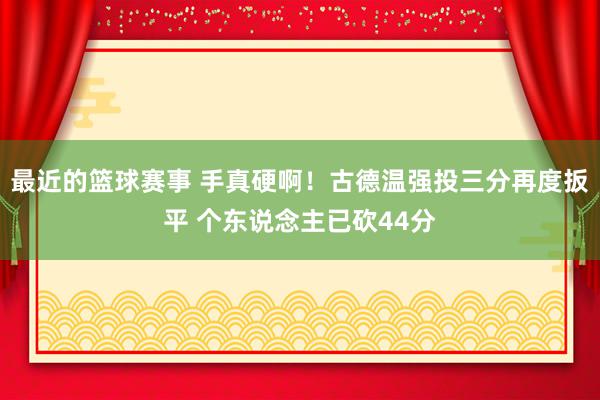 最近的篮球赛事 手真硬啊！古德温强投三分再度扳平 个东说念主已砍44分