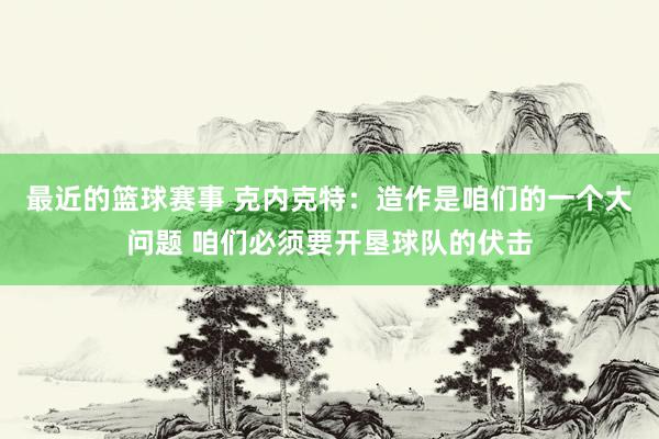 最近的篮球赛事 克内克特：造作是咱们的一个大问题 咱们必须要开垦球队的伏击