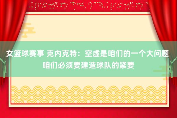 女篮球赛事 克内克特：空虚是咱们的一个大问题 咱们必须要建造球队的紧要