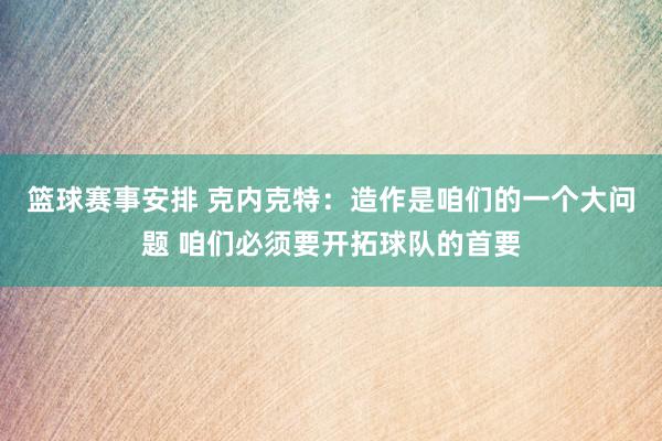 篮球赛事安排 克内克特：造作是咱们的一个大问题 咱们必须要开拓球队的首要