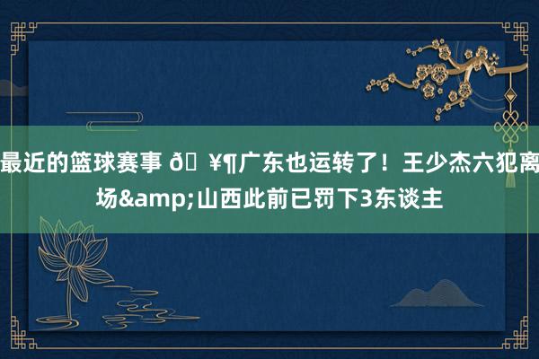 最近的篮球赛事 🥶广东也运转了！王少杰六犯离场&山西此前已罚下3东谈主