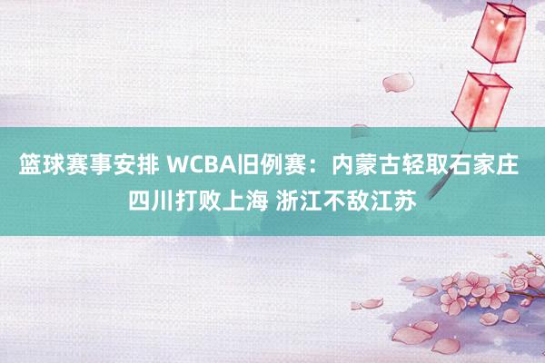 篮球赛事安排 WCBA旧例赛：内蒙古轻取石家庄 四川打败上海 浙江不敌江苏