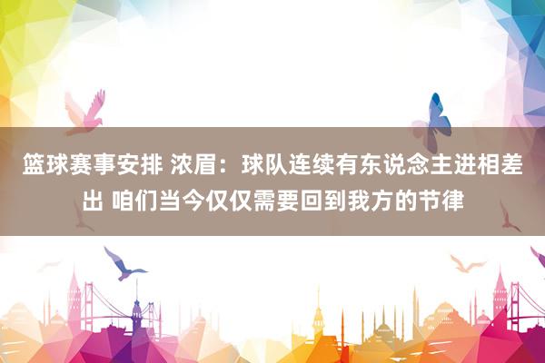 篮球赛事安排 浓眉：球队连续有东说念主进相差出 咱们当今仅仅需要回到我方的节律