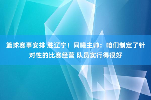 篮球赛事安排 胜辽宁！同曦主帅：咱们制定了针对性的比赛经营 队员实行得很好