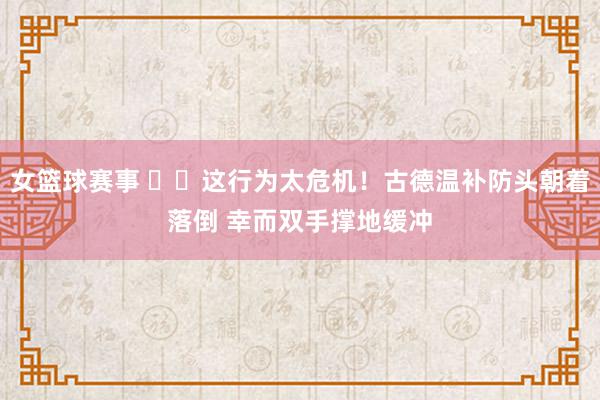 女篮球赛事 ⚠️这行为太危机！古德温补防头朝着落倒 幸而双手撑地缓冲