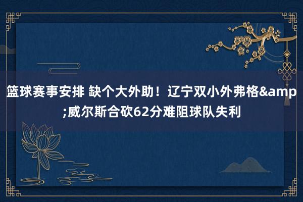 篮球赛事安排 缺个大外助！辽宁双小外弗格&威尔斯合砍62分难阻球队失利