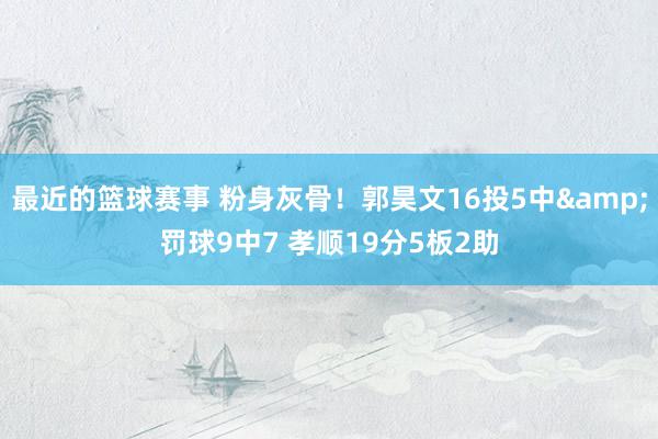 最近的篮球赛事 粉身灰骨！郭昊文16投5中&罚球9中7 孝顺19分5板2助