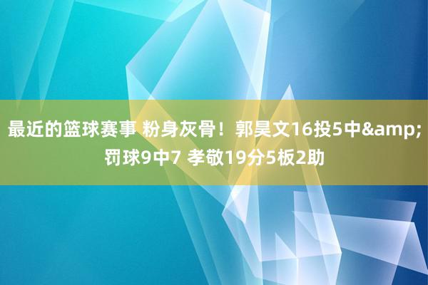 最近的篮球赛事 粉身灰骨！郭昊文16投5中&罚球9中7 孝敬19分5板2助