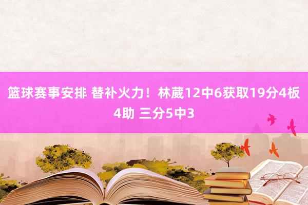 篮球赛事安排 替补火力！林葳12中6获取19分4板4助 三分5中3