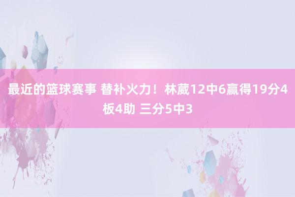 最近的篮球赛事 替补火力！林葳12中6赢得19分4板4助 三分5中3