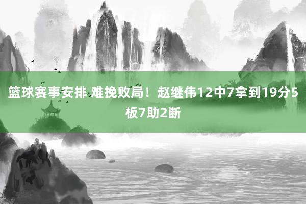 篮球赛事安排 难挽败局！赵继伟12中7拿到19分5板7助2断