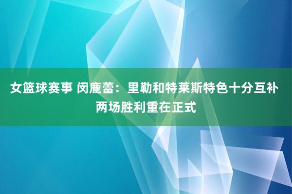 女篮球赛事 闵鹿蕾：里勒和特莱斯特色十分互补 两场胜利重在正式