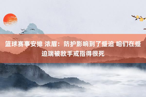 篮球赛事安排 浓眉：防护影响到了蹙迫 咱们在蹙迫端被敌手戒指得很死