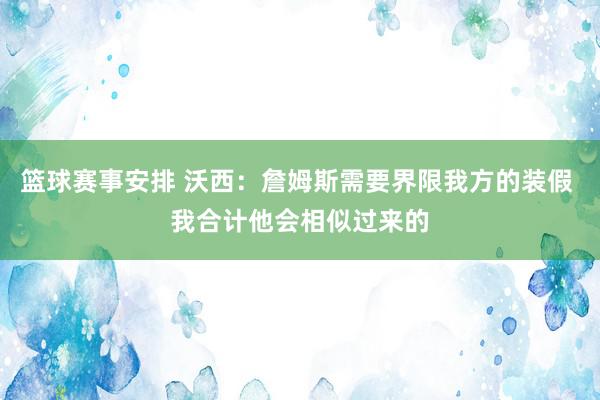 篮球赛事安排 沃西：詹姆斯需要界限我方的装假 我合计他会相似过来的