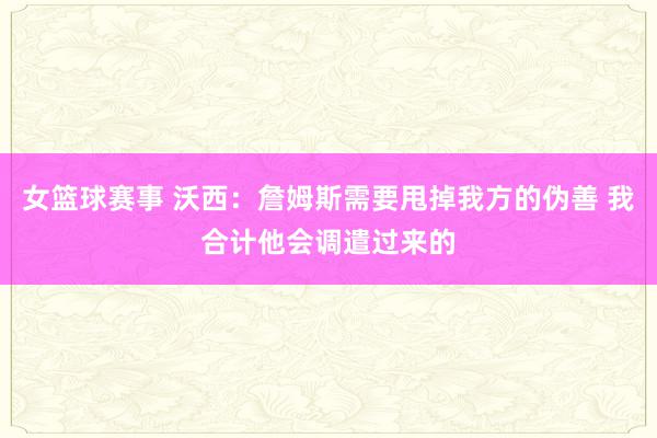 女篮球赛事 沃西：詹姆斯需要甩掉我方的伪善 我合计他会调遣过来的