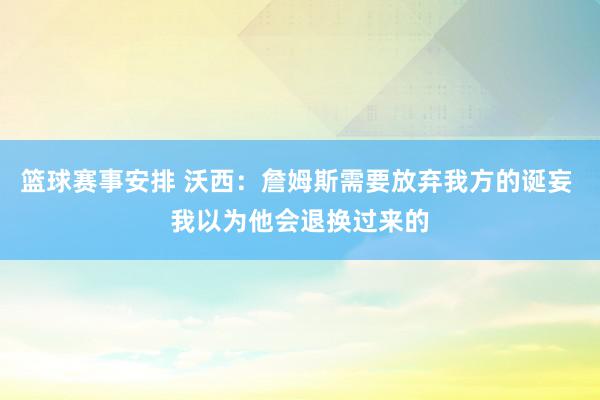 篮球赛事安排 沃西：詹姆斯需要放弃我方的诞妄 我以为他会退换过来的